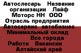 Автослесарь › Название организации ­ Лайф Моторс НН, ООО › Отрасль предприятия ­ Автосервис, автобизнес › Минимальный оклад ­ 40 000 - Все города Работа » Вакансии   . Алтайский край,Славгород г.